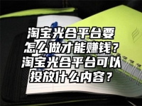 淘宝光合平台要怎么做才能赚钱？淘宝光合平台可以投放什么内容？