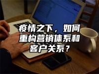 疫情之下，如何重构营销体系和客户关系？