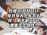 百度AI开放日分享共享无人车怎么样？用手机APP里面怎么操作？
