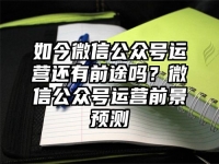 如今微信公众号运营还有前途吗？微信公众号运营前景预测
