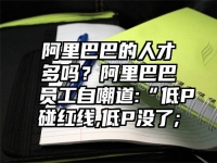 阿里巴巴的人才多吗？阿里巴巴员工自嘲道:“低P碰红线,低P没了;