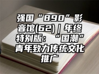 强国“890”影音馆(62)｜年终特别版：“国潮”青年致力传统文化推广