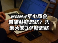 2023年电商会有哪些新思路？告诉大家3个新思路