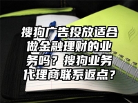 搜狗广告投放适合做金融理财的业务吗？搜狗业务代理商联系返点？