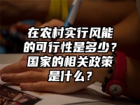 在农村实行风能的可行性是多少？国家的相关政策是什么？