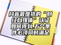 抖音最难搞的“财经自媒体”认证如何得到,五个条件必须同时满足