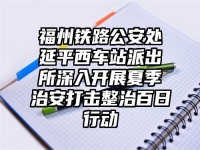 福州铁路公安处延平西车站派出所深入开展夏季治安打击整治百日行动