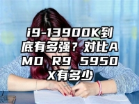 i9-13900K到底有多强？对比AMD R9 5950X有多少