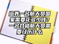 培养一名航天员国家需要花多少钱？一名合格航天员需要经历什么