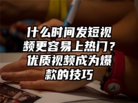 什么时间发短视频更容易上热门？优质视频成为爆款的技巧