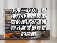 丁不二软文：营销行业里面最重要的是什么？如何才能实现真正的营销