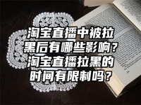 淘宝直播中被拉黑后有哪些影响？淘宝直播拉黑的时间有限制吗？