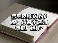 合肥见微文化传媒：抖音小店如何推广运作?