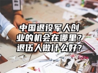 中国退役军人创业的机会在哪里？退伍人做什么好？