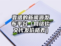 靠谱的新闻源发布平台（网络软文代发价格表）