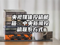 央视媒体投稿邮箱：中央新闻投稿联系方式