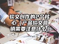 软文创作的2个核心（产品软文营销需要注意什么）