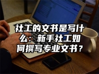 社工的文书是写什么：新手社工如何撰写专业文书？