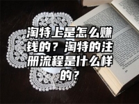淘特上是怎么赚钱的？淘特的注册流程是什么样的？