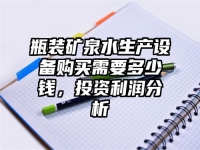 瓶装矿泉水生产设备购买需要多少钱，投资利润分析