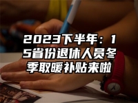 2023下半年：15省份退休人员冬季取暖补贴来啦
