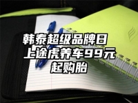 韩泰超级品牌日 上途虎养车99元起购胎