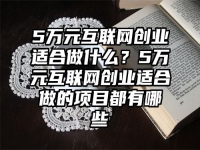 5万元互联网创业适合做什么？5万元互联网创业适合做的项目都有哪些