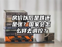 房价以后是跌还是张？国家会怎么样去调控？