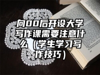 向00后开设大学写作课需要注意什么（学生学习写作技巧）