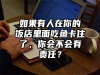 如果有人在你的饭店里面吃鱼卡住了，你会不会有责任？