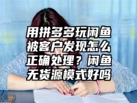 用拼多多玩闲鱼被客户发现怎么正确处理？闲鱼无货源模式好吗