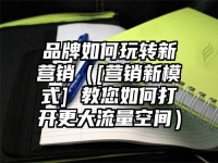 品牌如何玩转新营销（[营销新模式] 教您如何打开更大流量空间）