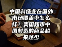 中国制造业在国外市场覆盖率怎么样？美国超市中国制造的商品越来越少
