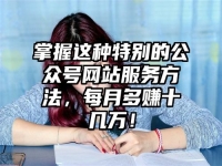 掌握这种特别的公众号网站服务方法，每月多赚十几万！