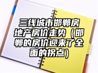三线城市邯郸房地产房价走势（邯郸的房价迎来了全面的拐点）