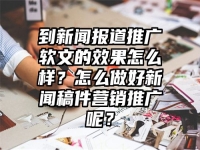到新闻报道推广软文的效果怎么样？怎么做好新闻稿件营销推广呢？