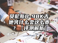 贝尼斯B-98K吉他凭什么卖这么贵？【评测解析】