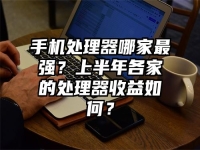 手机处理器哪家最强？上半年各家的处理器收益如何？