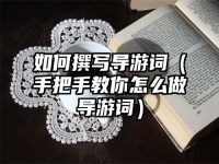 如何撰写导游词（手把手教你怎么做导游词）