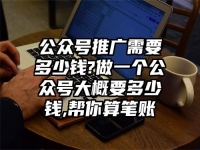 公众号推广需要多少钱?做一个公众号大概要多少钱,帮你算笔账