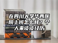 在四川大学华西医院上班怎么样？个人来谈谈经历