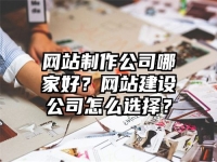 网站制作公司哪家好？网站建设公司怎么选择？