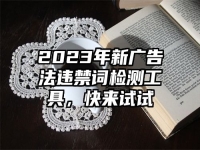 2023年新广告法违禁词检测工具，快来试试