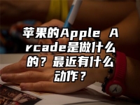 苹果的Apple Arcade是做什么的？最近有什么动作？