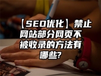 【SEO优化】禁止网站部分网页不被收录的方法有哪些?