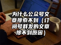 为什么公众号文章搜索不到（订阅号群发的文章搜不到原因）