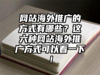 网站海外推广的方式有哪些？这六种网站海外推广方式可以看一下！