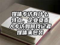 媒体专访有什么特点，企业负责人专访如何找记者媒体来包装