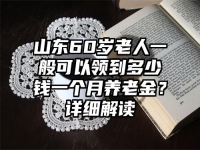 山东60岁老人一般可以领到多少钱一个月养老金？详细解读