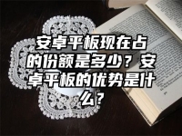 安卓平板现在占的份额是多少？安卓平板的优势是什么？